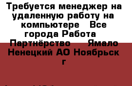 Требуется менеджер на удаленную работу на компьютере - Все города Работа » Партнёрство   . Ямало-Ненецкий АО,Ноябрьск г.